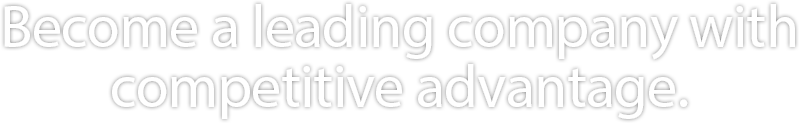 Become a leading company with competitive advantage.