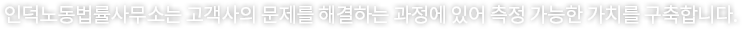 인덕노동법률사무소는 고객사의 문제를 해결하는 과정에 있어 측정 가능한 가치를 구축합니다.